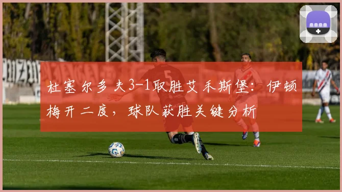 杜塞尔多夫3-1取胜艾禾斯堡：伊顿梅开二度，球队获胜关键分析