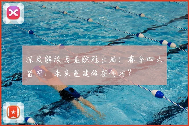 深度解读马竞欧冠出局：赛季四大皆空，未来重建路在何方？
