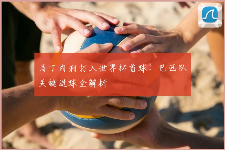 马丁内利打入世界杯首球！巴西队关键进球全解析