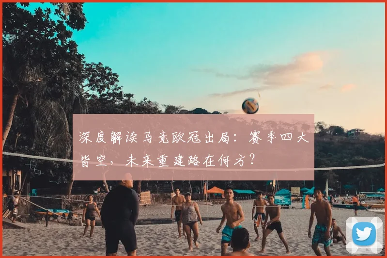 深度解读马竞欧冠出局：赛季四大皆空，未来重建路在何方？