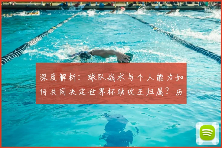 深度解析:球队战术与个人能力如何共同决定世界杯助攻王归属?历届特点与本届预测