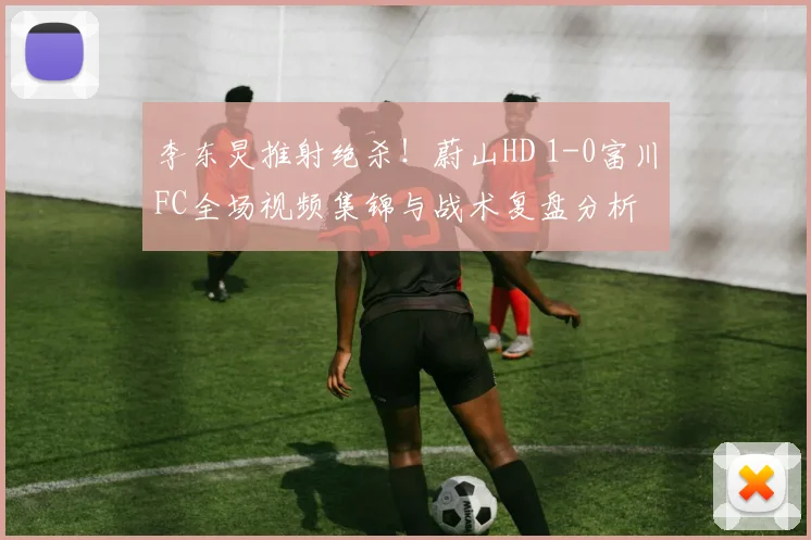 李东炅推射绝杀！蔚山HD 1-0富川FC全场视频集锦与战术复盘分析