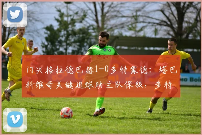 门兴格拉德巴赫1-0多特蒙德：塔巴科维奇关键进球助主队保级，多特失利原因深度解析