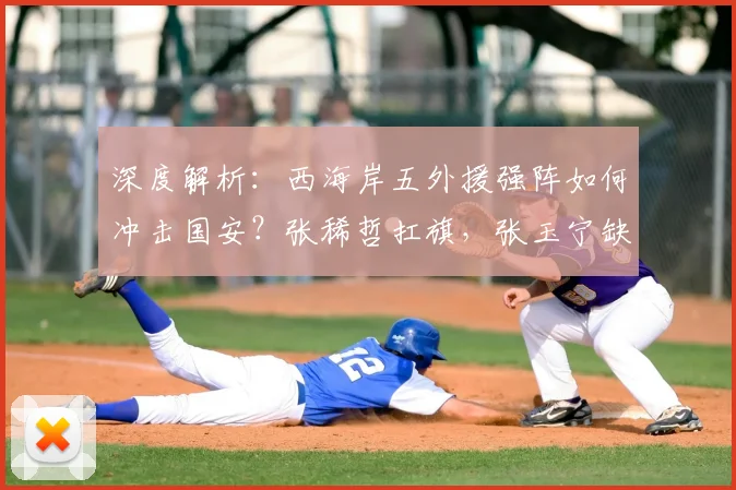 深度解析：西海岸五外援强阵如何冲击国安？张稀哲扛旗，张玉宁缺阵影响几何