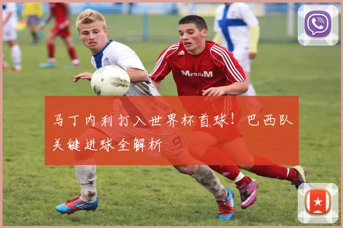 马丁内利打入世界杯首球!巴西队关键进球全解析