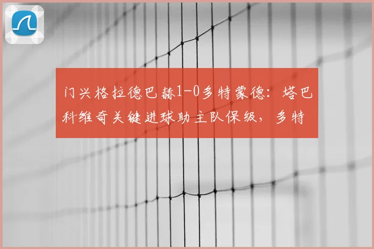 门兴格拉德巴赫1-0多特蒙德:塔巴科维奇关键进球助主队保级,多特失利原因深度解析