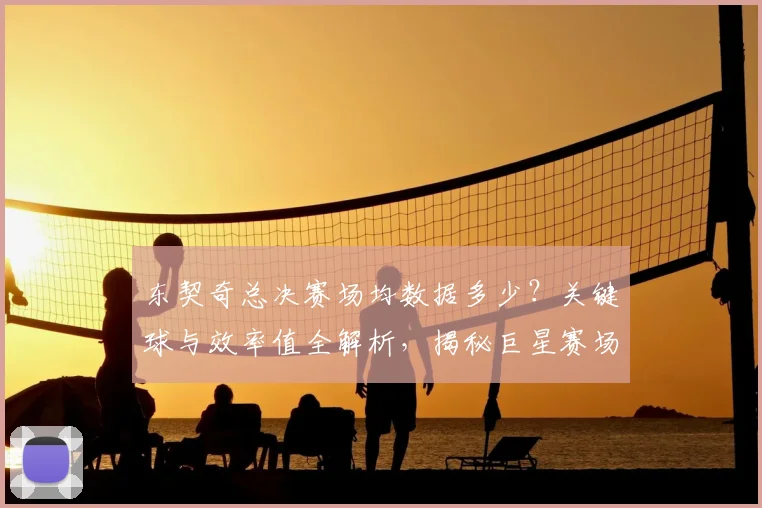 东契奇总决赛场均数据多少？关键球与效率值全解析，揭秘巨星赛场影响力